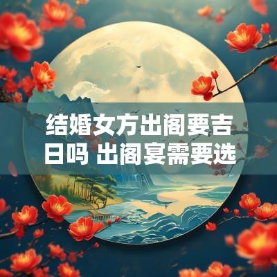 结婚女方出阁要吉日吗 出阁宴需要选吉日吗