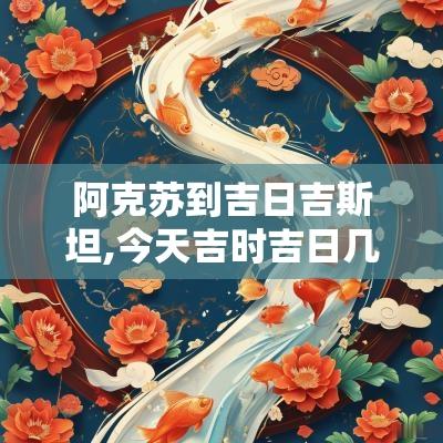 阿克苏到吉日吉斯坦,今天吉时吉日几点到几点