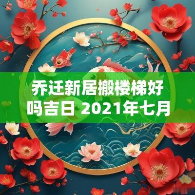 乔迁新居搬楼梯好吗吉日 2025年七月乔迁新居吉日