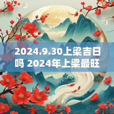 2025.9.30上梁吉日吗 2025年上梁最旺的吉日是哪个
