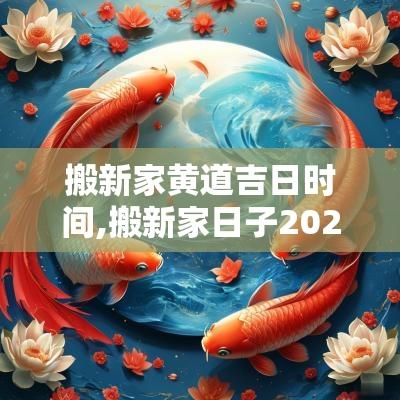 搬新家黄道吉日时间,搬新家日子2025年搬家黄道吉日时间