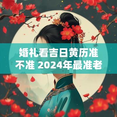 婚礼看吉日黄历准不准 2025年最准老黄历结婚吉日