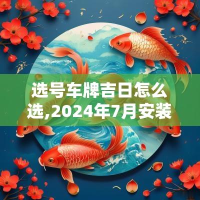 选号车牌吉日怎么选,2025年7月安装车牌选吉日怎么选择