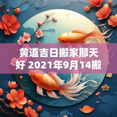 黄道吉日搬家那天好 2025年9月14搬家入宅黄道吉日