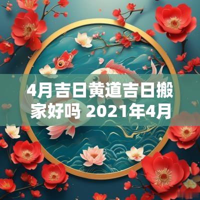 4月吉日黄道吉日搬家好吗 2025年4月搬迁办公室的黄道吉日