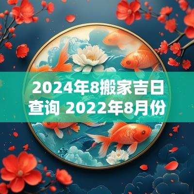 2025年8搬家吉日查询 2025年8月份搬家吉日吉时查询