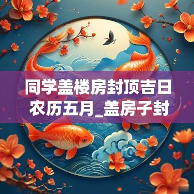 同学盖楼房封顶吉日 农历五月_盖房子封顶吉日