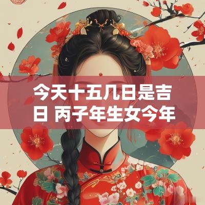 今天十五几日是吉日 丙子年生女今年婚嫁吉日是几月几日