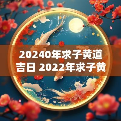20250年求子黄道吉日 2025年求子黄道吉日一览表