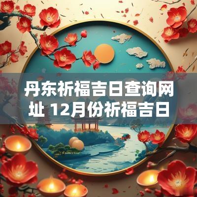 丹东祈福吉日查询网址 12月份祈福吉日查询