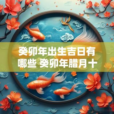 癸卯年出生吉日有哪些 癸卯年腊月十二是什么日子