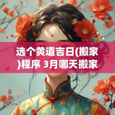 选个黄道吉日(搬家)程序 3月哪天搬家最好选个黄道吉日呢