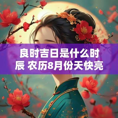 良时吉日是什么时辰 农历8月份天快亮是什么时辰