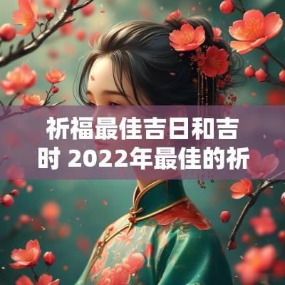 祈福最佳吉日和吉时 2025年最佳的祈福吉日一览表