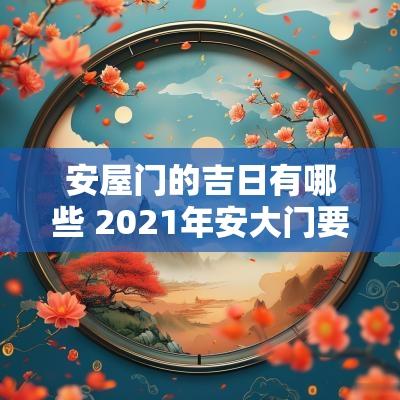 安屋门的吉日有哪些 2025年安大门要选什么吉日
