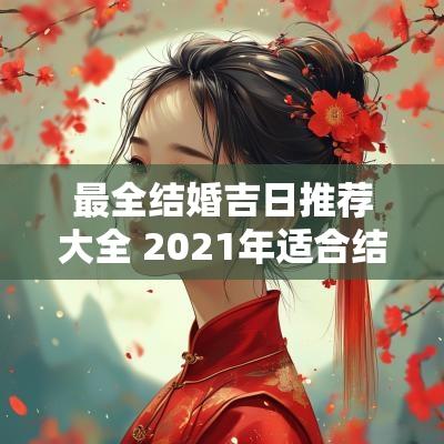 最全结婚吉日推荐大全 2025年适合结婚的吉日有哪些
