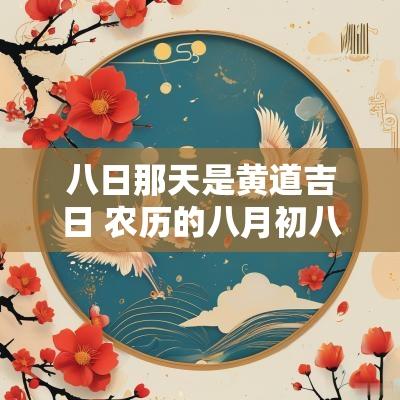八日那天是黄道吉日 农历的八月初八日是黄道吉日吗