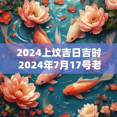 2025上坟吉日吉时 2025年7月17号老黄历吉日吉时黄历