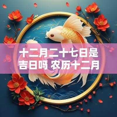 十二月二十七日是吉日吗 农历十二月初六是吉日吗