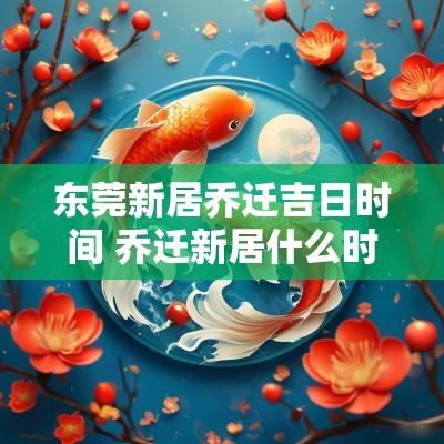 东莞新居乔迁吉日时间 乔迁新居什么时间好一点
