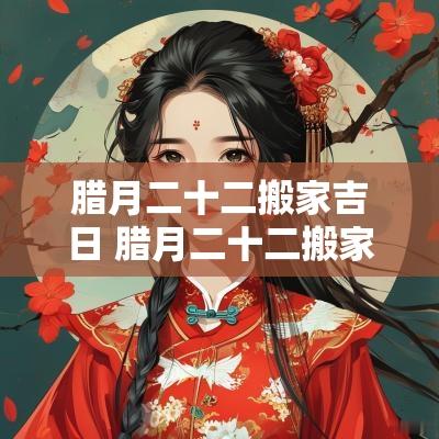 腊月二十二搬家吉日 腊月二十二搬家日子好不好