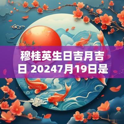 穆桂英生日吉月吉日 20257月19日是黄道吉日吗