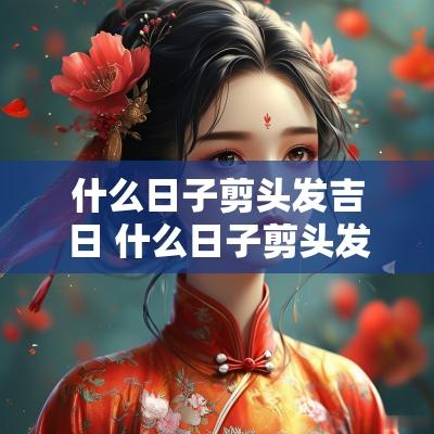 什么日子剪头发吉日 什么日子剪头发是吉日