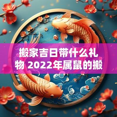 搬家吉日带什么礼物 2025年属鼠的搬家入宅吉日有哪些