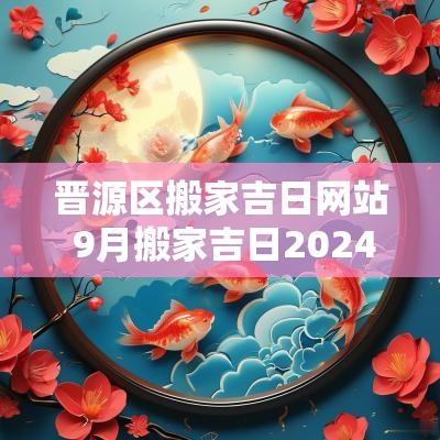 晋源区搬家吉日网站 9月搬家吉日2025最佳搬家时间