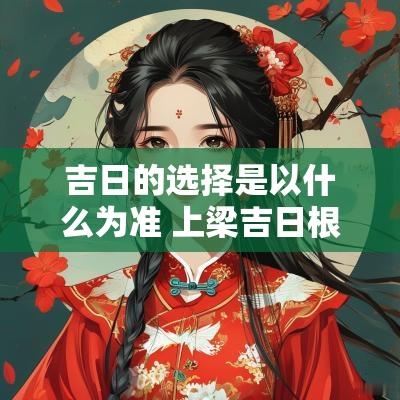 吉日的选择是以什么为准 上梁吉日根据什么选择的