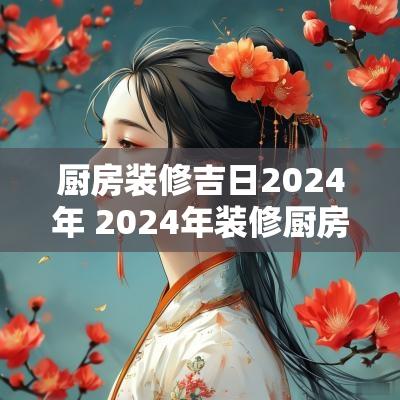厨房装修吉日2025年 2025年装修厨房吉日