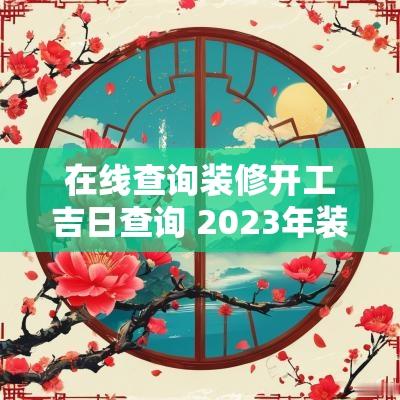 在线查询装修开工吉日查询 2025年装修开工吉日查询表