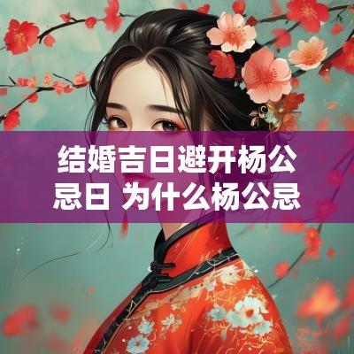 结婚吉日避开杨公忌日 为什么杨公忌日还宜嫁娶结婚