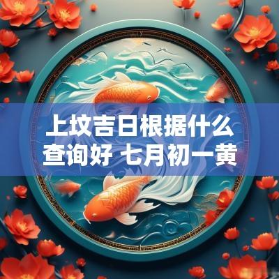 上坟吉日根据什么查询好 七月初一黄历吉日查询表
