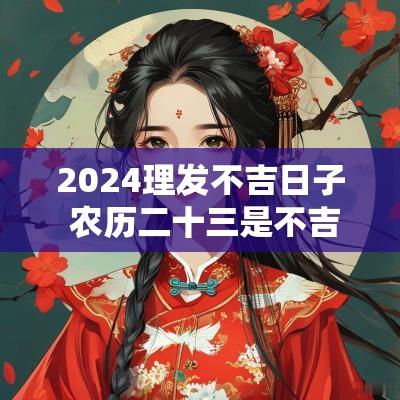 2025理发不吉日子 农历二十三是不吉的日子 2025理发不吉日子 农历二十三是不吉的日子