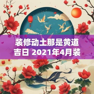 装修动土那是黄道吉日 2025年4月装修动土黄道吉日