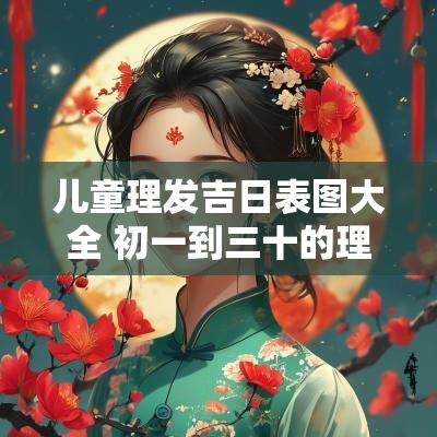 儿童理发吉日表图大全 初一到三十的理发吉日表2025