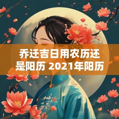 乔迁吉日用农历还是阳历 2025年阳历8月乔迁新居黄道吉日