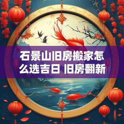 石景山旧房搬家怎么选吉日 旧房翻新还用选吉日搬家吗
