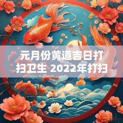 元月份黄道吉日打扫卫生 2025年打扫卫生黄道吉日