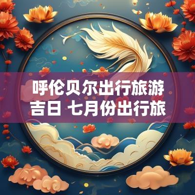呼伦贝尔出行旅游吉日 七月份出行旅游吉日