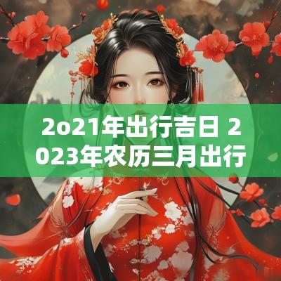 2o21年出行吉日 2025年农历三月出行吉日