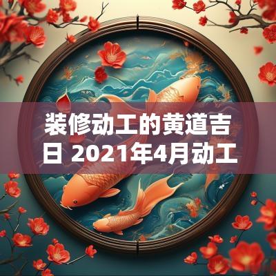 装修动工的黄道吉日 2025年4月动工装修黄道吉日