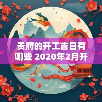 贵府的开工吉日有哪些 2025年2月开工吉日一览表