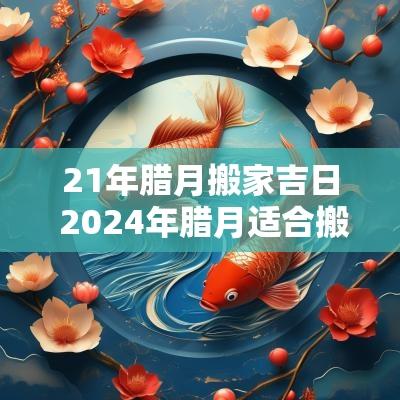 21年腊月搬家吉日 2025年腊月适合搬家吗吉日