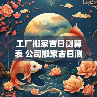 工厂搬家吉日测算表 公司搬家吉日测算2025年4月份