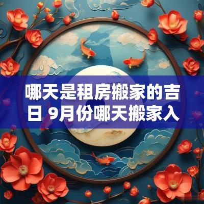 哪天是租房搬家的吉日 9月份哪天搬家入宅吉日