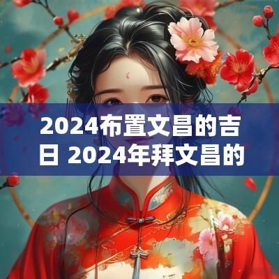 2025布置文昌的吉日 2025年拜文昌的吉日有哪些