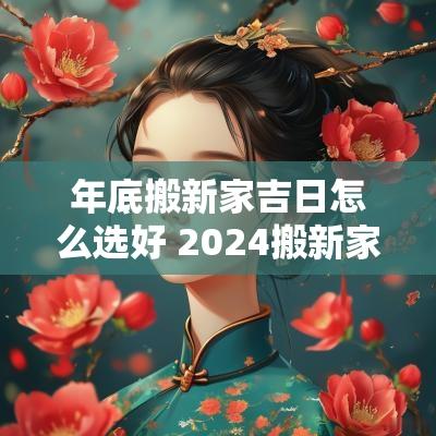 年底搬新家吉日怎么选好 2025搬新家怎么选好日子呢