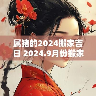 属猪的2025搬家吉日 2025.9月份搬家吉日